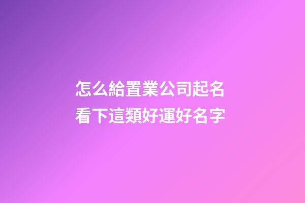 怎么給置業公司起名 看下這類好運好名字-第1張-公司起名-玄機派
